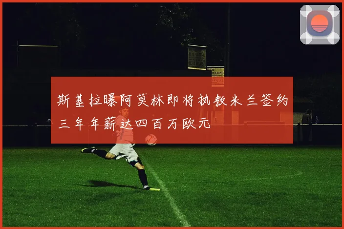 斯基拉曝阿莫林即将执教米兰签约三年年薪达四百万欧元