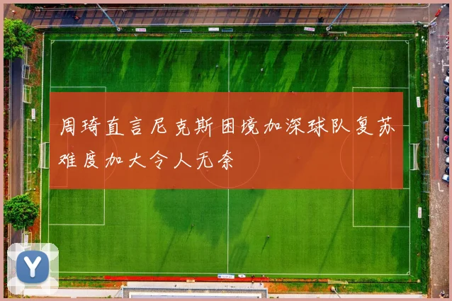 周琦直言尼克斯困境加深球队复苏难度加大令人无奈