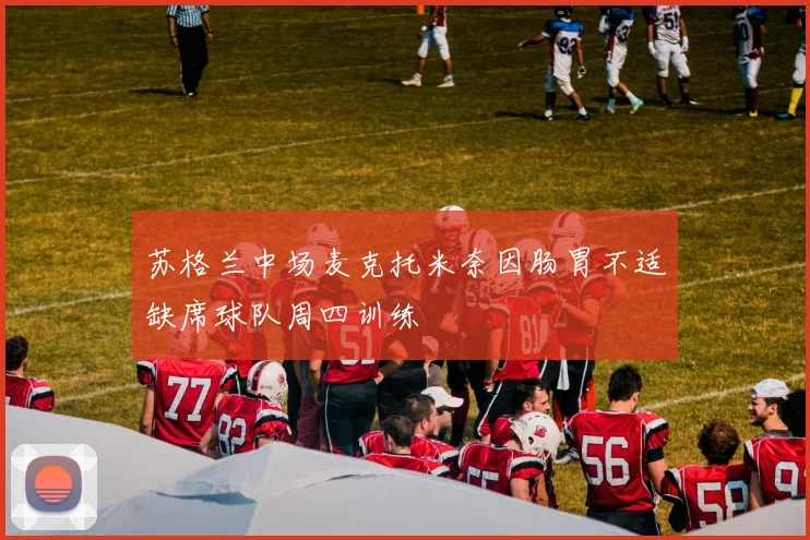 苏格兰中场麦克托米奈因肠胃不适缺席球队周四训练