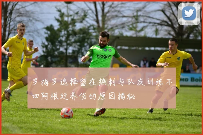 罗梅罗选择留在热刺与队友训练不回阿根廷养伤的原因揭秘