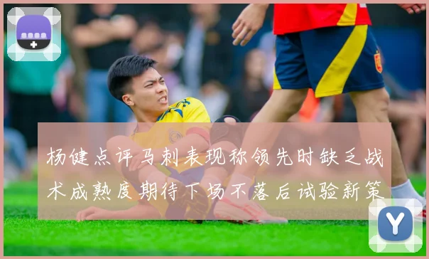 杨健点评马刺表现称领先时缺乏战术成熟度期待下场不落后试验新策略