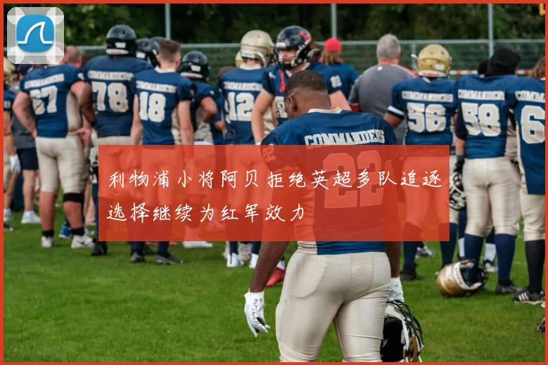 利物浦小将阿贝拒绝英超多队追逐选择继续为红军效力
