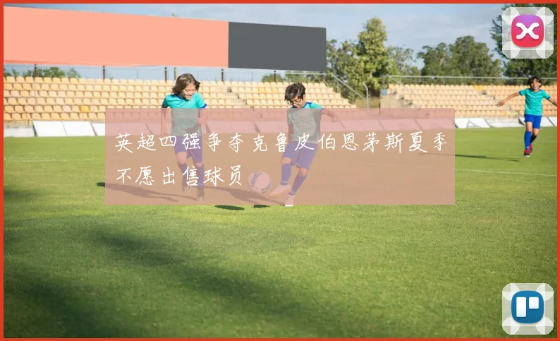 英超四强争夺克鲁皮伯恩茅斯夏季不愿出售球员
