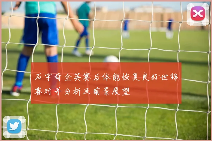 石宇奇全英赛后体能恢复良好世锦赛对手分析及前景展望