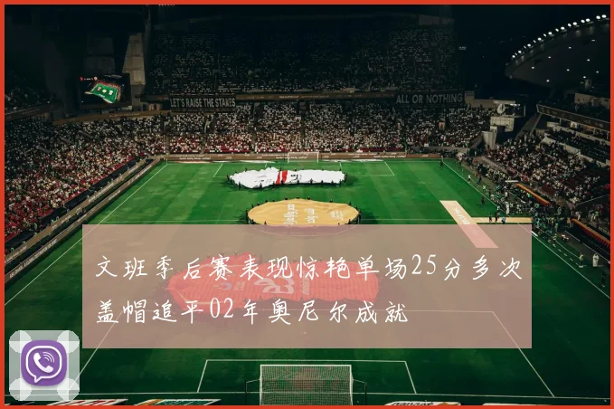 文班季后赛表现惊艳单场25分多次盖帽追平02年奥尼尔成就