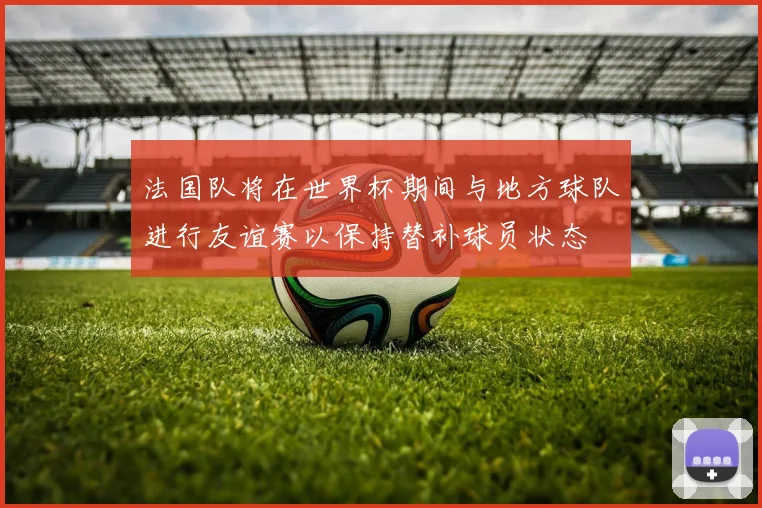 法国队将在世界杯期间与地方球队进行友谊赛以保持替补球员状态