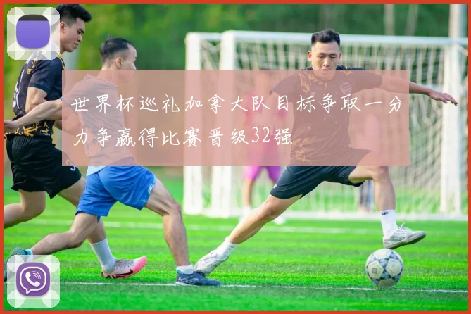 世界杯巡礼加拿大队目标争取一分力争赢得比赛晋级32强