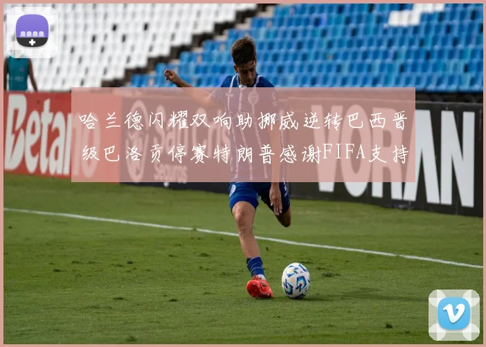 哈兰德闪耀双响助挪威逆转巴西晋级巴洛贡停赛特朗普感谢FIFA支持