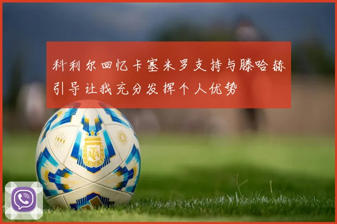 科利尔回忆卡塞米罗支持与滕哈赫引导让我充分发挥个人优势