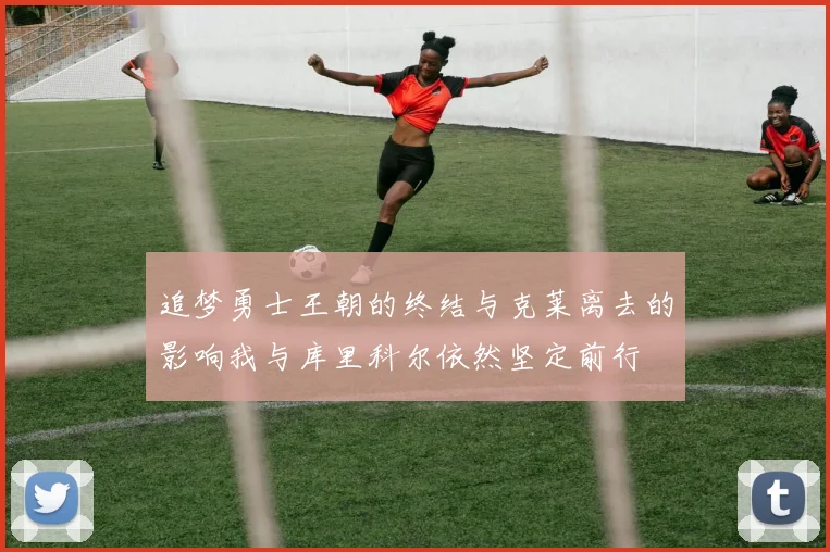 追梦勇士王朝的终结与克莱离去的影响我与库里科尔依然坚定前行