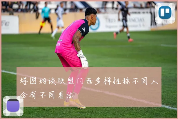塔图姆谈联盟门面多样性称不同人会有不同看法