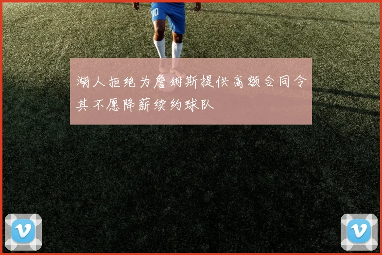 湖人拒绝为詹姆斯提供高额合同令其不愿降薪续约球队