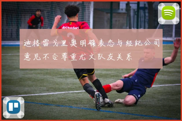 迪格雷戈里奥明确表态与经纪公司意见不合尊重尤文队友关系