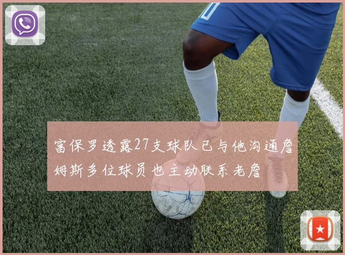 富保罗透露27支球队已与他沟通詹姆斯多位球员也主动联系老詹