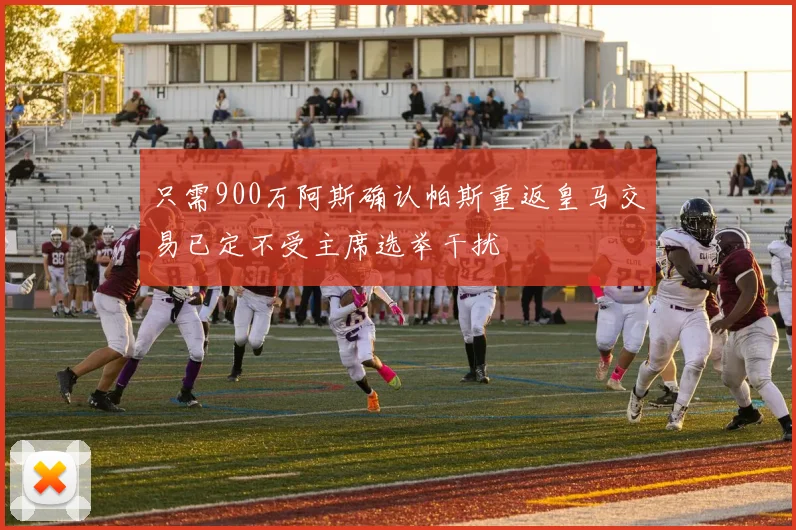 只需900万阿斯确认帕斯重返皇马交易已定不受主席选举干扰