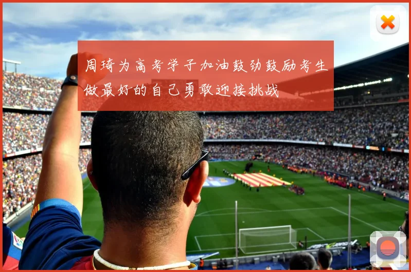 周琦为高考学子加油鼓劲鼓励考生做最好的自己勇敢迎接挑战
