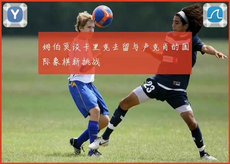 姆伯莫谈卡里克去留与卢克肖的国际象棋新挑战