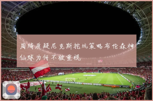 周琦质疑尼克斯挖坑策略布伦森神仙球为何不被重视