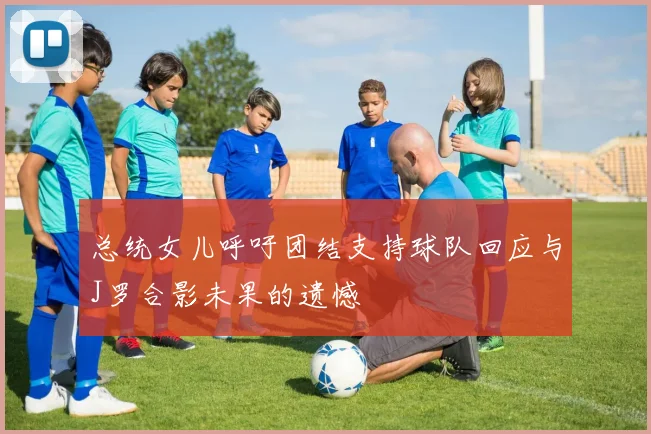 总统女儿呼吁团结支持球队回应与J罗合影未果的遗憾