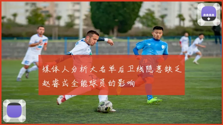媒体人分析大名单后卫线隐患缺乏赵睿式全能球员的影响