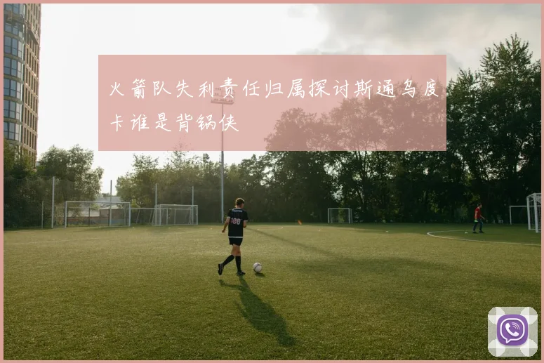 火箭队失利责任归属探讨斯通乌度卡谁是背锅侠