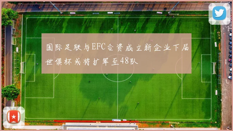 国际足联与EFC合资成立新企业下届世俱杯或将扩军至48队