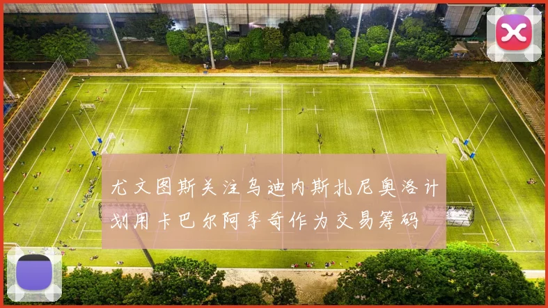 尤文图斯关注乌迪内斯扎尼奥洛计划用卡巴尔阿季奇作为交易筹码
