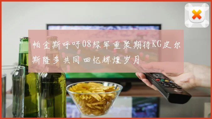 帕金斯呼吁08绿军重聚期待KG皮尔斯隆多共同回忆辉煌岁月
