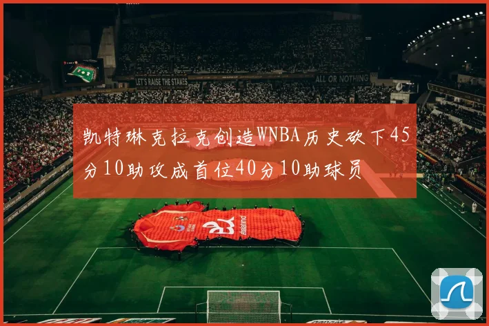 凯特琳克拉克创造WNBA历史砍下45分10助攻成首位40分10助球员