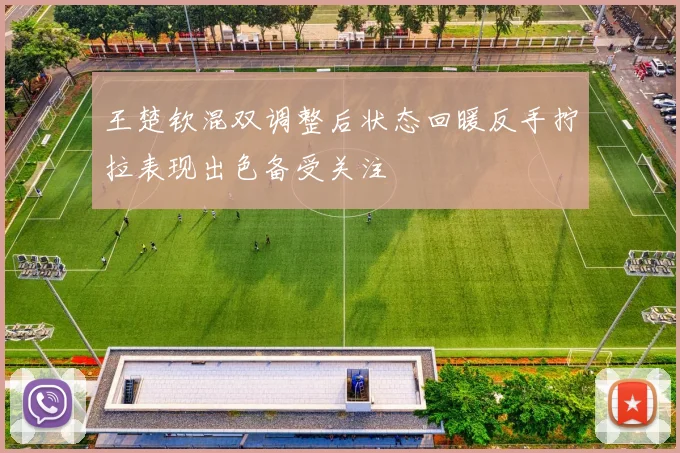 王楚钦混双调整后状态回暖反手拧拉表现出色备受关注