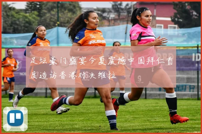 足坛豪门盛宴今夏震撼中国拜仁首度造访香港对决维拉