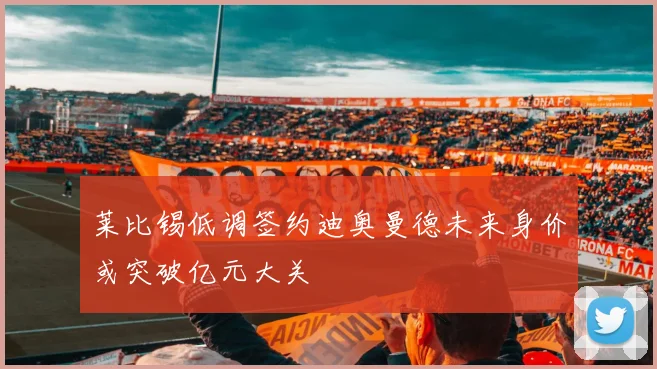 莱比锡低调签约迪奥曼德未来身价或突破亿元大关
