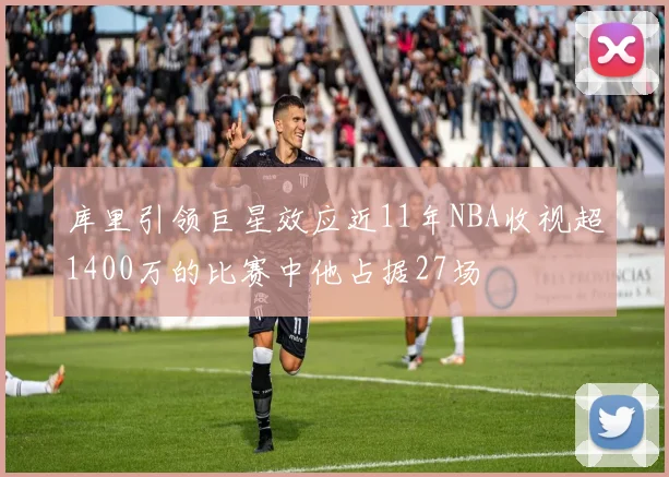 库里引领巨星效应近11年NBA收视超1400万的比赛中他占据27场