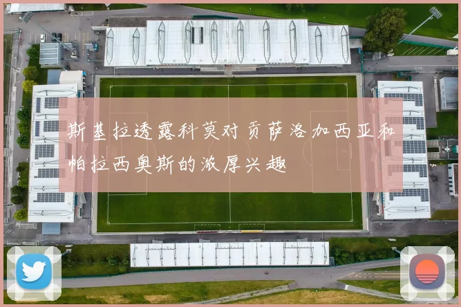斯基拉透露科莫对贡萨洛加西亚和帕拉西奥斯的浓厚兴趣