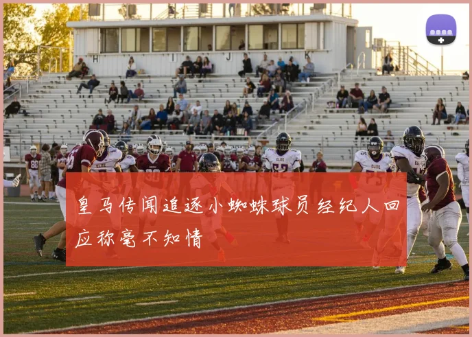 皇马传闻追逐小蜘蛛球员经纪人回应称毫不知情