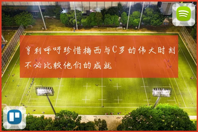 亨利呼吁珍惜梅西与C罗的伟大时刻不必比较他们的成就